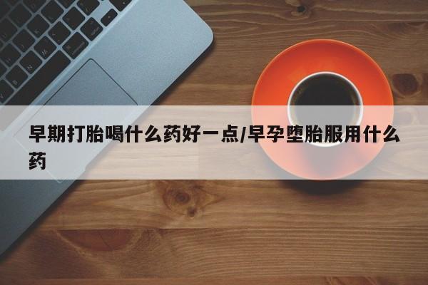推荐个卖堕胎药的微信早期打胎喝什么药好一点/早孕堕胎服用什么药