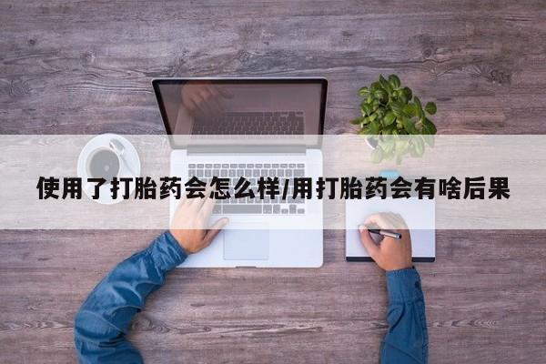 推荐个卖堕胎药的微信使用了打胎药会怎么样/用打胎药会有啥后果