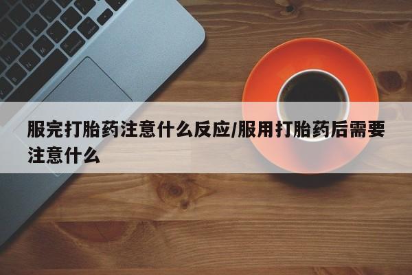 推荐个卖堕胎药的微信服完打胎药注意什么反应/服用打胎药后需要注意什么