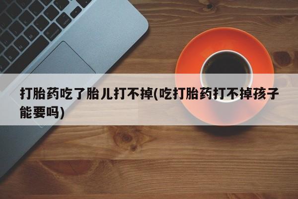 推荐个卖堕胎药的微信打胎药吃了胎儿打不掉(吃打胎药打不掉孩子能要吗)