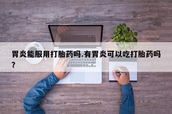 推荐个卖堕胎药的微信胃炎能服用打胎药吗.有胃炎可以吃打胎药吗？