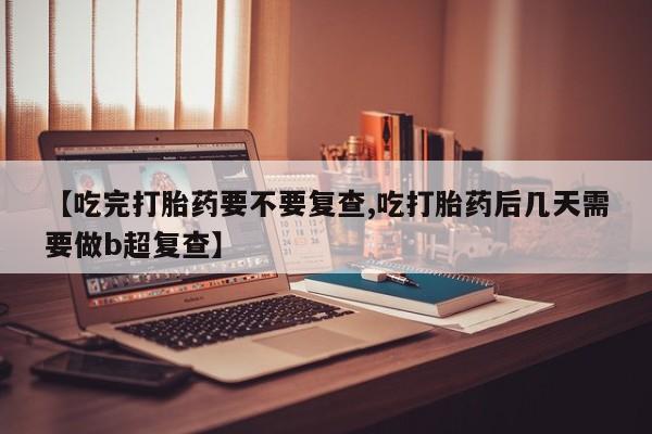 推荐个卖堕胎药的微信【吃完打胎药要不要复查,吃打胎药后几天需要做b超复查】