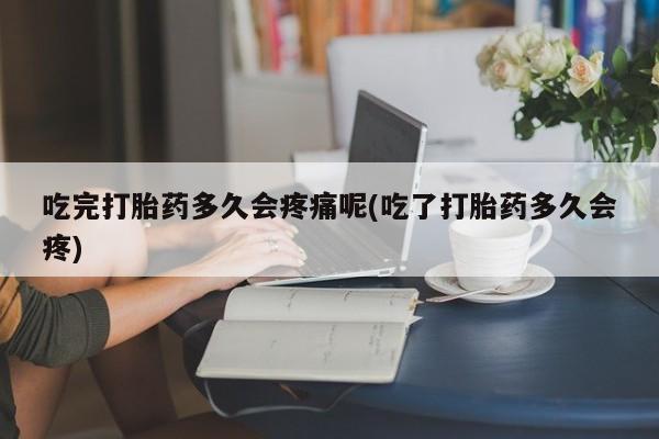 推荐个卖堕胎药的微信吃完打胎药多久会疼痛呢(吃了打胎药多久会疼)