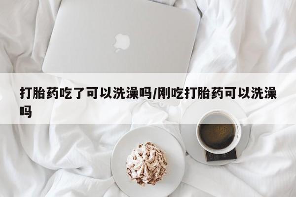 推荐个卖堕胎药的微信打胎药吃了可以洗澡吗/刚吃打胎药可以洗澡吗