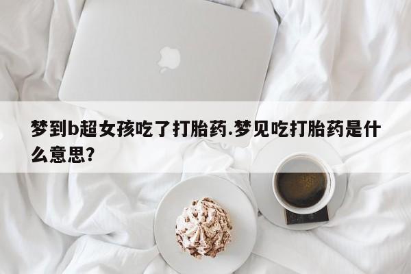 推荐个卖堕胎药的微信梦到b超女孩吃了打胎药.梦见吃打胎药是什么意思？