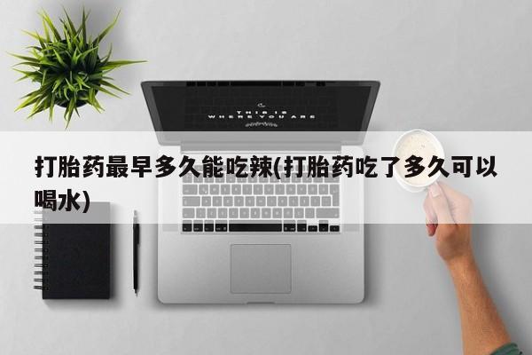推荐个卖堕胎药的微信打胎药最早多久能吃辣(打胎药吃了多久可以喝水)