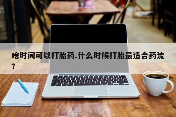 推荐个卖堕胎药的微信啥时间可以打胎药.什么时候打胎最适合药流？