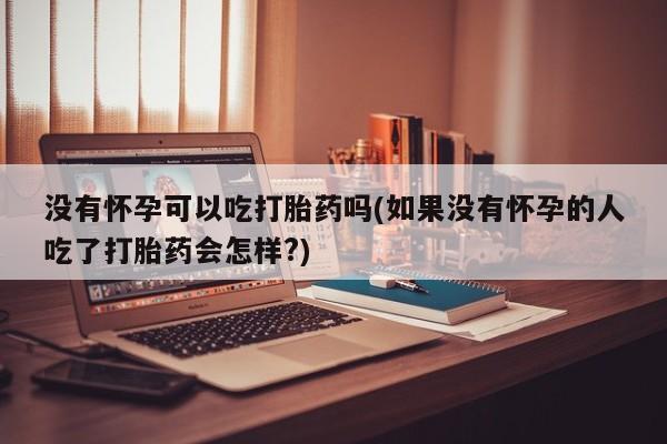 推荐个卖堕胎药的微信没有怀孕可以吃打胎药吗(如果没有怀孕的人吃了打胎药会怎样?)