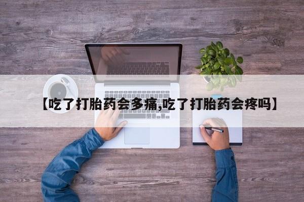 推荐个卖堕胎药的微信【吃了打胎药会多痛,吃了打胎药会疼吗】