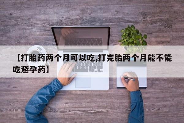 推荐个卖堕胎药的微信【打胎药两个月可以吃,打完胎两个月能不能吃避孕药】