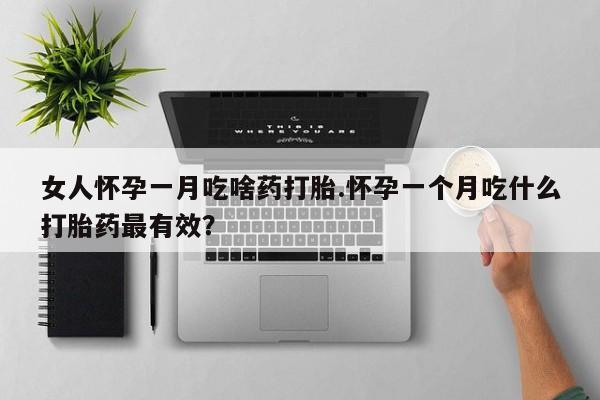 推荐个卖堕胎药的微信女人怀孕一月吃啥药打胎.怀孕一个月吃什么打胎药最有效？