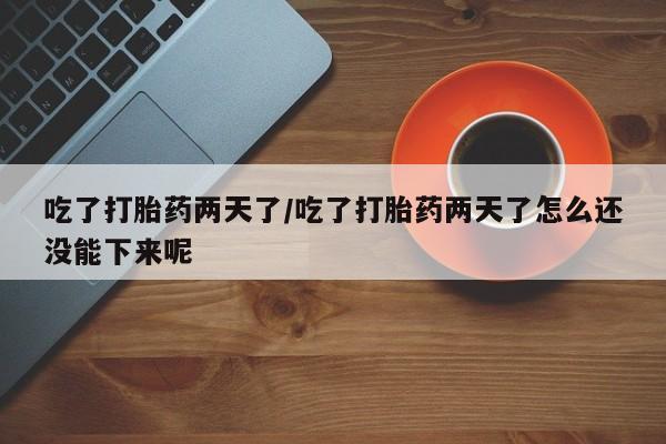 推荐个卖堕胎药的微信吃了打胎药两天了/吃了打胎药两天了怎么还没能下来呢