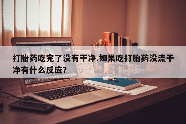 推荐个卖堕胎药的微信打胎药吃完了没有干净.如果吃打胎药没流干净有什么反应？