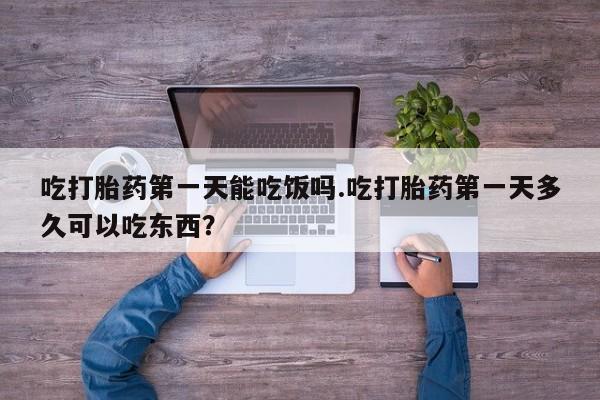 推荐个卖堕胎药的微信吃打胎药第一天能吃饭吗.吃打胎药第一天多久可以吃东西？