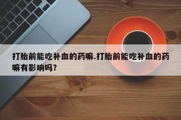 推荐个卖堕胎药的微信打胎前能吃补血的药嘛.打胎前能吃补血的药嘛有影响吗？