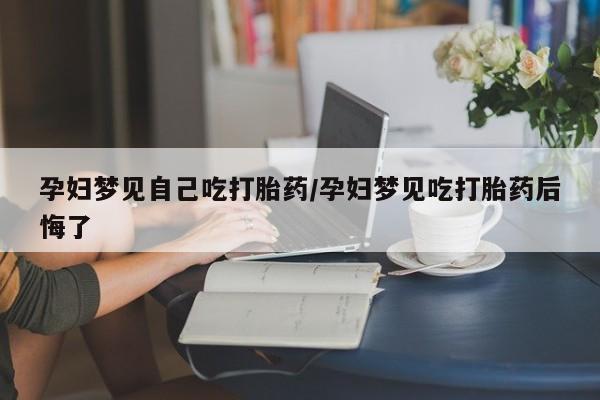 推荐个卖堕胎药的微信孕妇梦见自己吃打胎药/孕妇梦见吃打胎药后悔了