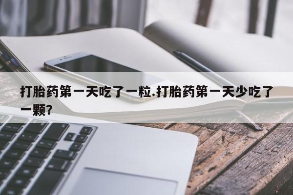 推荐个卖堕胎药的微信打胎药第一天吃了一粒.打胎药第一天少吃了一颗？