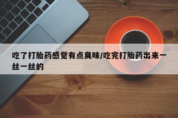推荐个卖堕胎药的微信吃了打胎药感觉有点臭味/吃完打胎药出来一丝一丝的