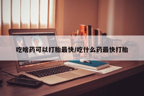 推荐个卖堕胎药的微信吃啥药可以打胎最快/吃什么药最快打胎