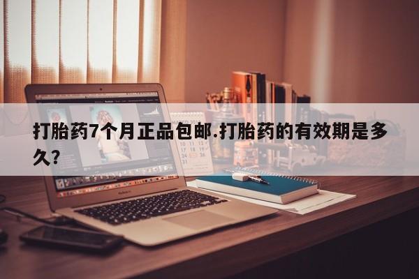 推荐个卖堕胎药的微信打胎药7个月正品包邮.打胎药的有效期是多久？