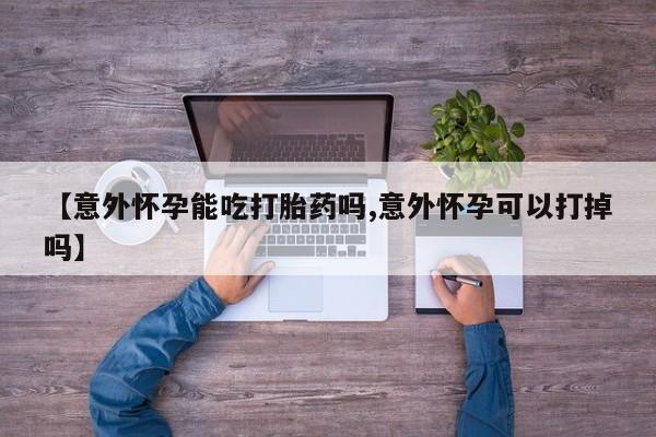 推荐个卖堕胎药的微信【意外怀孕能吃打胎药吗,意外怀孕可以打掉吗】