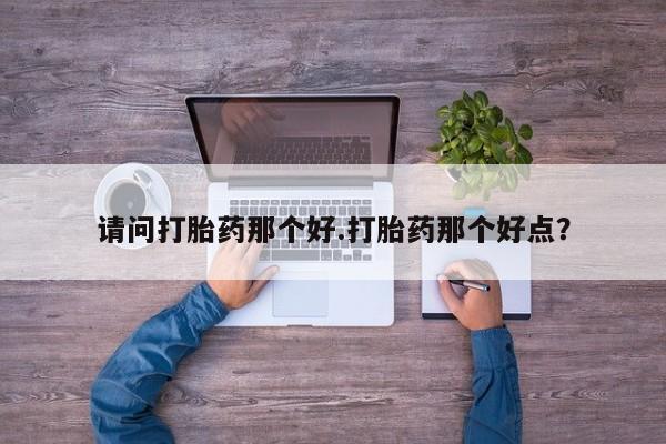 推荐个卖堕胎药的微信请问打胎药那个好.打胎药那个好点？