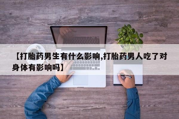 推荐个卖堕胎药的微信【打胎药男生有什么影响,打胎药男人吃了对身体有影响吗】