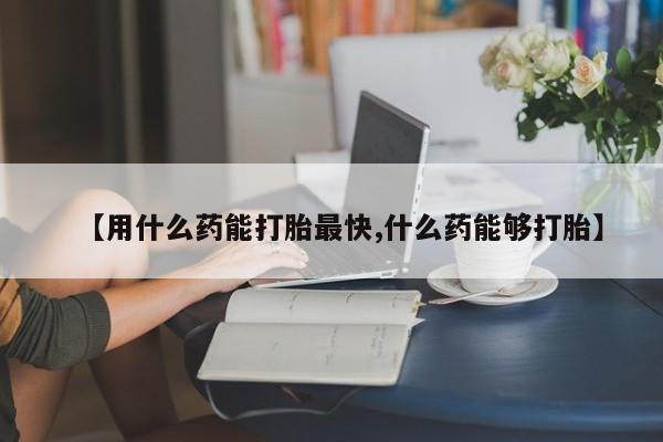 推荐个卖堕胎药的微信【用什么药能打胎最快,什么药能够打胎】