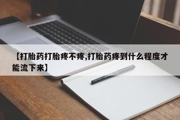 推荐个卖堕胎药的微信【打胎药打胎疼不疼,打胎药疼到什么程度才能流下来】