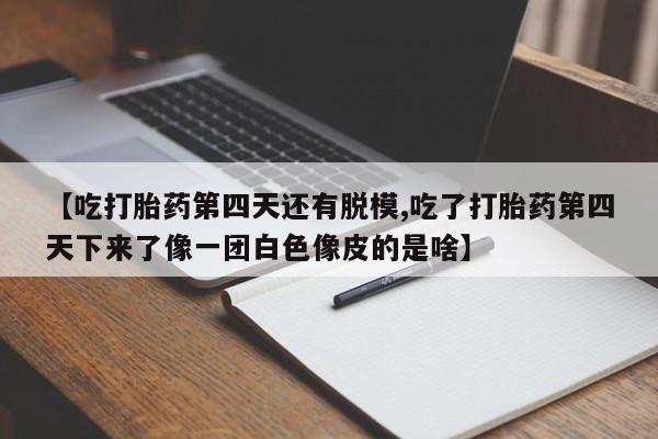 推荐个卖堕胎药的微信【吃打胎药第四天还有脱模,吃了打胎药第四天下来了像一团白色像皮的是啥】