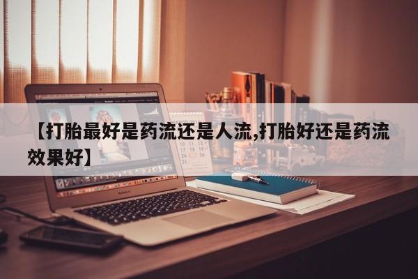 推荐个卖堕胎药的微信【打胎最好是药流还是人流,打胎好还是药流效果好】