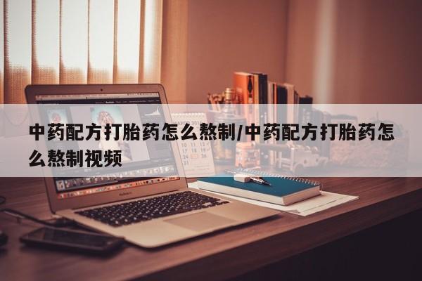 推荐个卖堕胎药的微信中药配方打胎药怎么熬制/中药配方打胎药怎么熬制视频