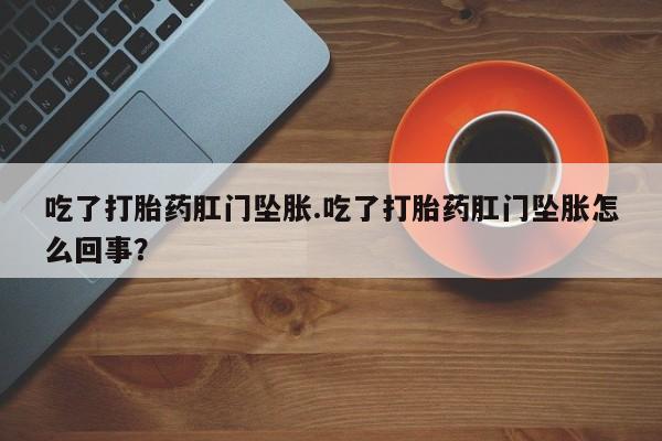 推荐个卖堕胎药的微信吃了打胎药肛门坠胀.吃了打胎药肛门坠胀怎么回事？