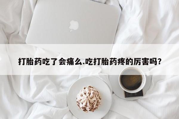 推荐个卖堕胎药的微信打胎药吃了会痛么.吃打胎药疼的厉害吗？