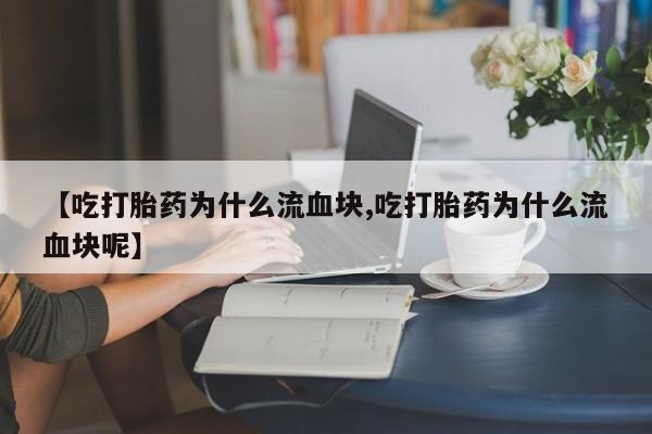 推荐个卖堕胎药的微信【吃打胎药为什么流血块,吃打胎药为什么流血块呢】