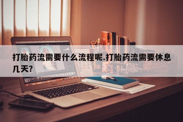 推荐个卖堕胎药的微信打胎药流需要什么流程呢.打胎药流需要休息几天？