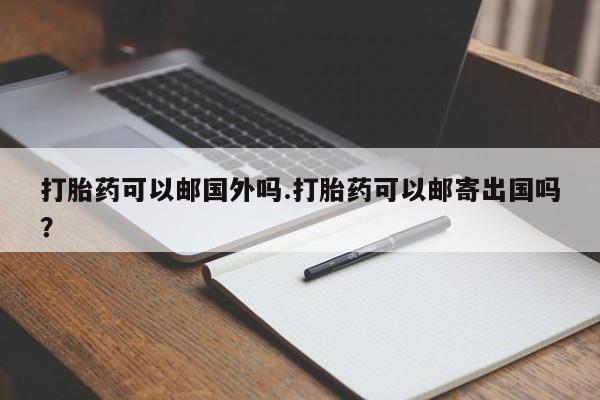 推荐个卖堕胎药的微信打胎药可以邮国外吗.打胎药可以邮寄出国吗？