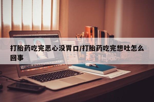 推荐个卖堕胎药的微信打胎药吃完恶心没胃口/打胎药吃完想吐怎么回事