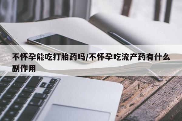 推荐个卖堕胎药的微信不怀孕能吃打胎药吗/不怀孕吃流产药有什么副作用