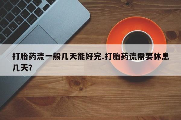 推荐个卖堕胎药的微信打胎药流一般几天能好完.打胎药流需要休息几天？
