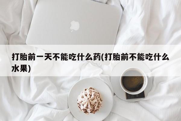 推荐个卖堕胎药的微信打胎前一天不能吃什么药(打胎前不能吃什么水果)