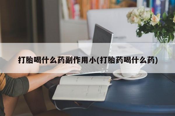 推荐个卖堕胎药的微信打胎喝什么药副作用小(打胎药喝什么药)