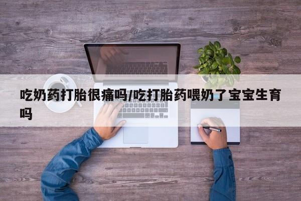 推荐个卖堕胎药的微信吃奶药打胎很痛吗/吃打胎药喂奶了宝宝生育吗