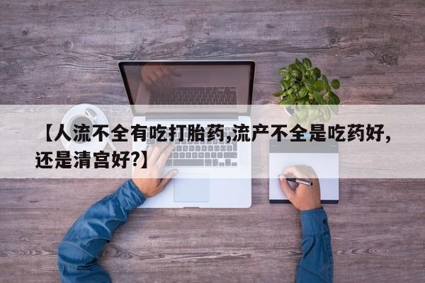推荐个卖堕胎药的微信【人流不全有吃打胎药,流产不全是吃药好,还是清宫好?】