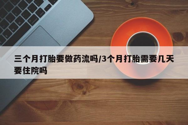 推荐个卖堕胎药的微信三个月打胎要做药流吗/3个月打胎需要几天要住院吗