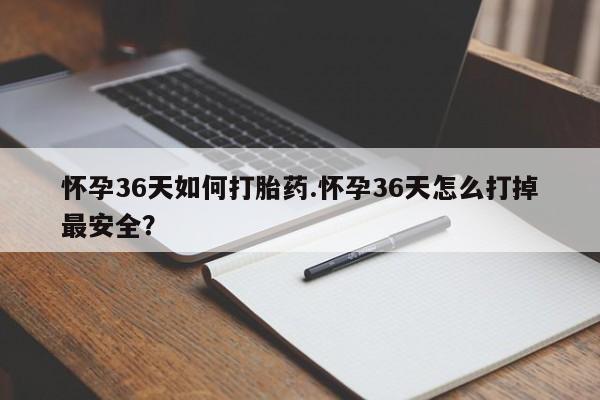 推荐个卖堕胎药的微信怀孕36天如何打胎药.怀孕36天怎么打掉最安全？