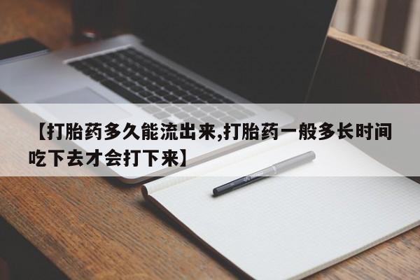 推荐个卖堕胎药的微信【打胎药多久能流出来,打胎药一般多长时间吃下去才会打下来】