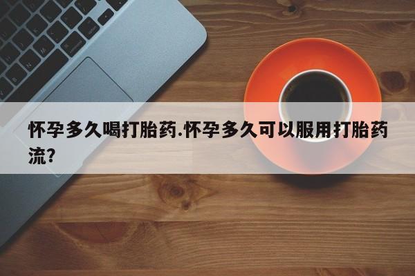 推荐个卖堕胎药的微信怀孕多久喝打胎药.怀孕多久可以服用打胎药流？