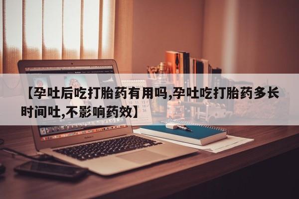 推荐个卖堕胎药的微信【孕吐后吃打胎药有用吗,孕吐吃打胎药多长时间吐,不影响药效】