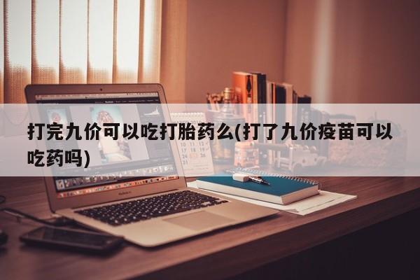 推荐个卖堕胎药的微信打完九价可以吃打胎药么(打了九价疫苗可以吃药吗)
